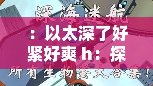 ：以太深了好紧好爽 h：探索未知的奥秘