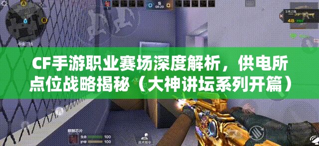 CF手游职业赛场深度解析，供电所点位战略揭秘（大神讲坛系列开篇）