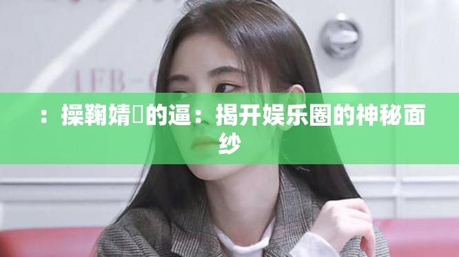 ：操鞠婧祎的逼：揭开娱乐圈的神秘面纱