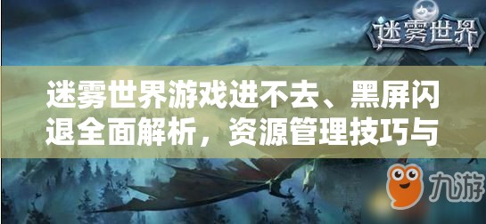 迷雾世界游戏进不去、黑屏闪退全面解析，资源管理技巧与高效解决方案，助你最大化游戏价值