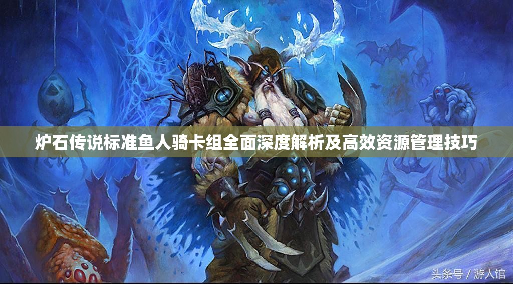 炉石传说标准鱼人骑卡组全面深度解析及高效资源管理技巧