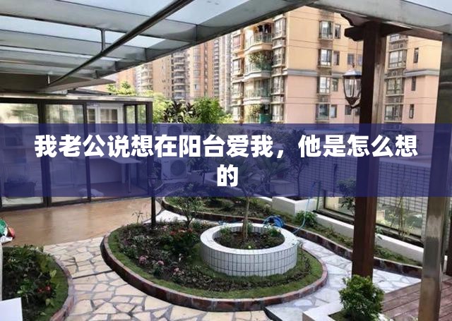 我老公说想在阳台爱我，他是怎么想的