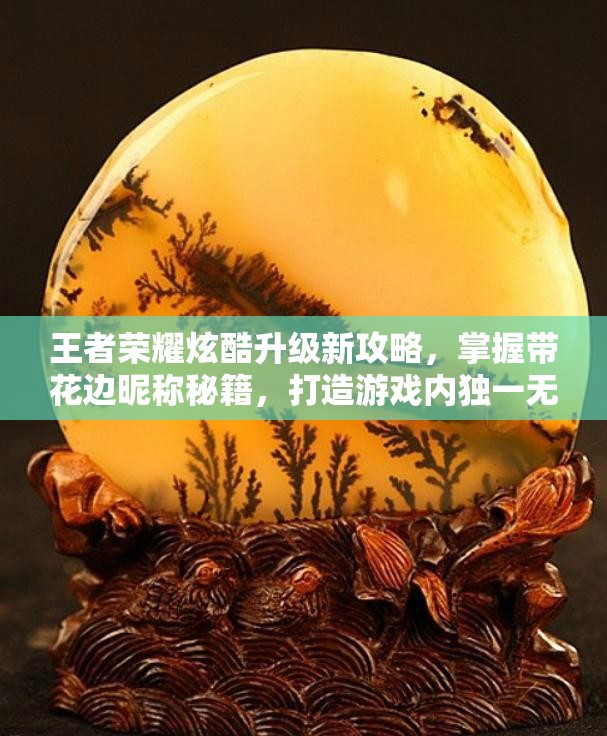王者荣耀炫酷升级新攻略，掌握带花边昵称秘籍，打造游戏内独一无二个性标识