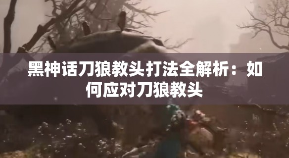 黑神话刀狼教头打法全解析：如何应对刀狼教头