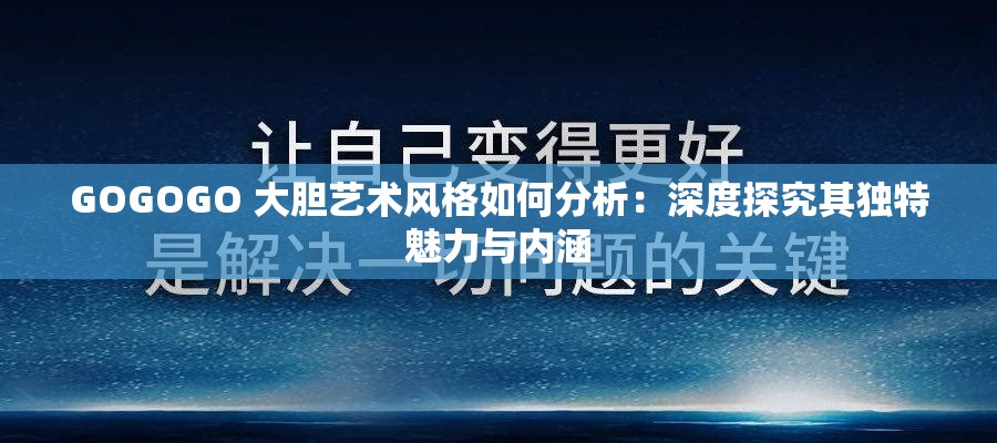 GOGOGO 大胆艺术风格如何分析：深度探究其独特魅力与内涵