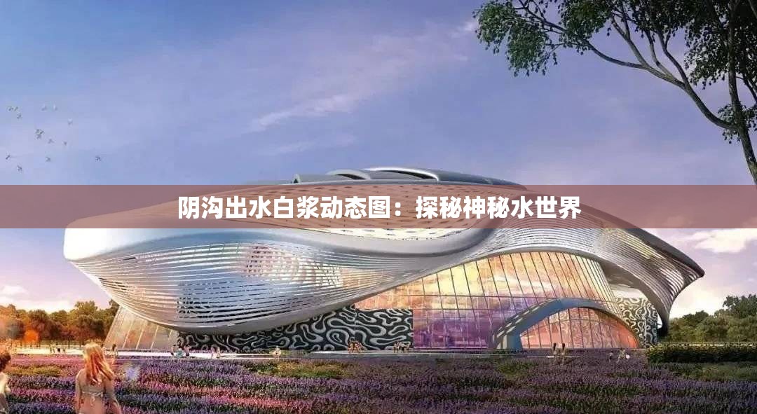 阴沟出水白浆动态图：探秘神秘水世界