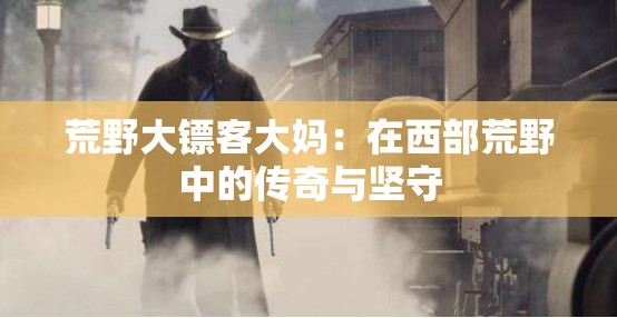 荒野大镖客大妈：在西部荒野中的传奇与坚守