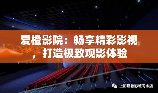 爱橙影院：畅享精彩影视，打造极致观影体验