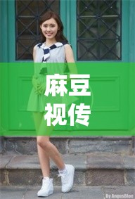 麻豆视传媒短视频在线观：其内容丰富多样引人关注