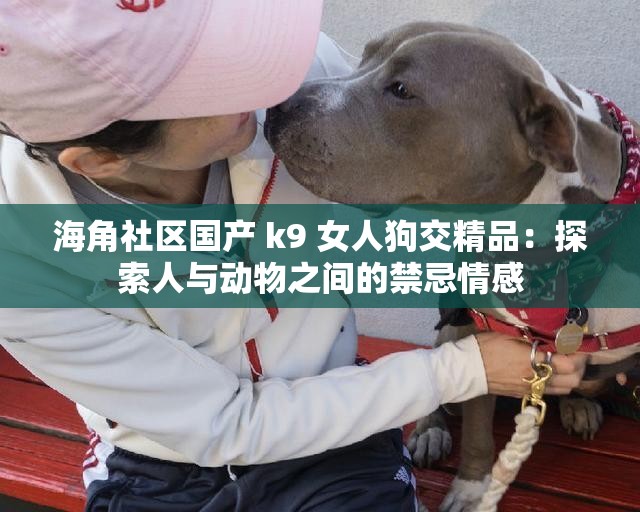 海角社区国产 k9 女人狗交精品：探索人与动物之间的禁忌情感
