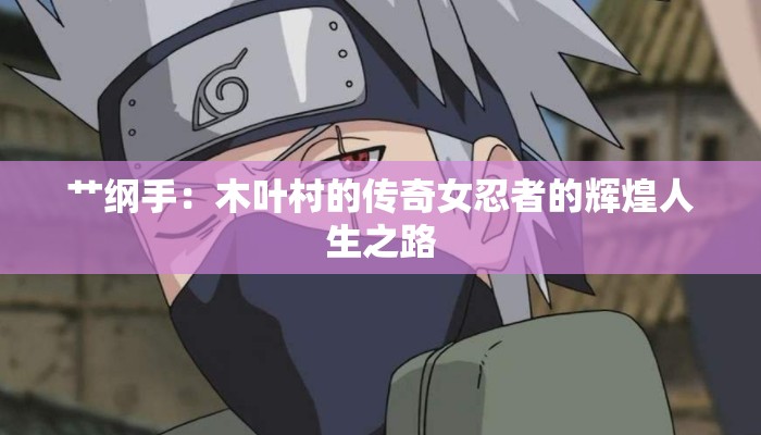 艹纲手：木叶村的传奇女忍者的辉煌人生之路