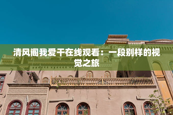 清风阁我爱干在线观看：一段别样的视觉之旅