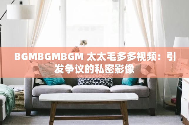 BGMBGMBGM 太太毛多多视频：引发争议的私密影像