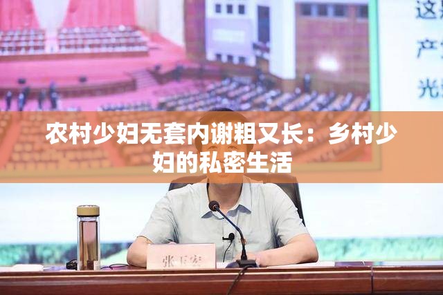 农村少妇无套内谢粗又长：乡村少妇的私密生活