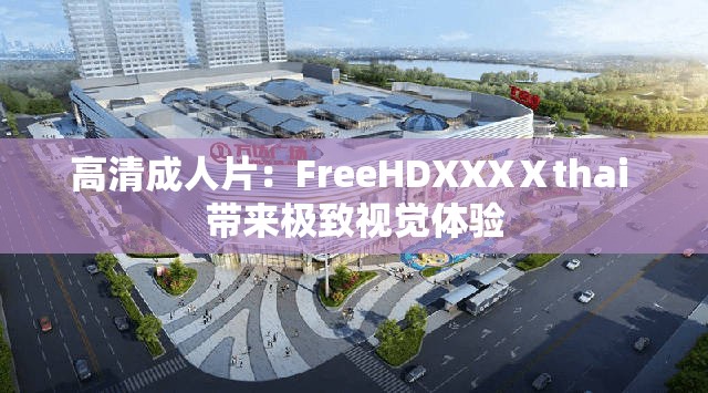 高清成人片：FreeHDXXXⅩthai 带来极致视觉体验