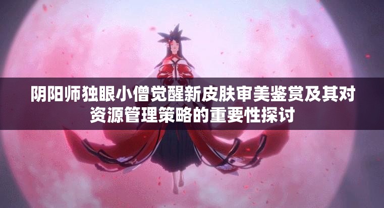 阴阳师独眼小僧觉醒新皮肤审美鉴赏及其对资源管理策略的重要性探讨