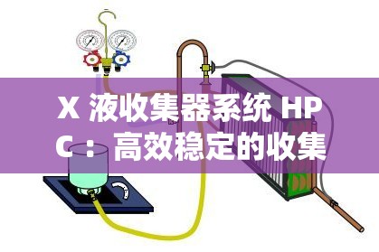 X 液收集器系统 HPC ：高效稳定的收集解决方案