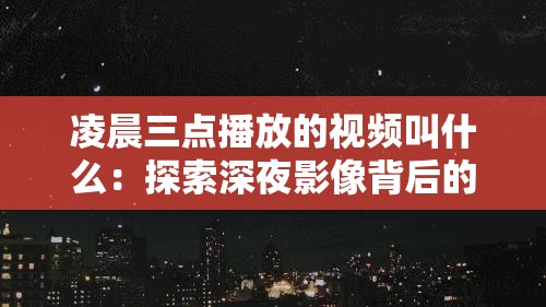 凌晨三点播放的视频叫什么：探索深夜影像背后的秘密