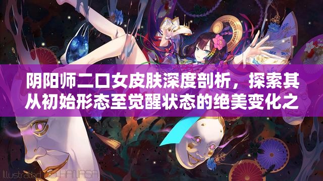 阴阳师二口女皮肤深度剖析，探索其从初始形态至觉醒状态的绝美变化之旅