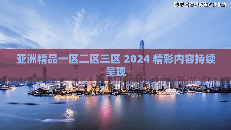 亚洲精品一区二区三区 2024 精彩内容持续呈现