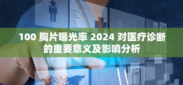 100 胸片曝光率 2024 对医疗诊断的重要意义及影响分析