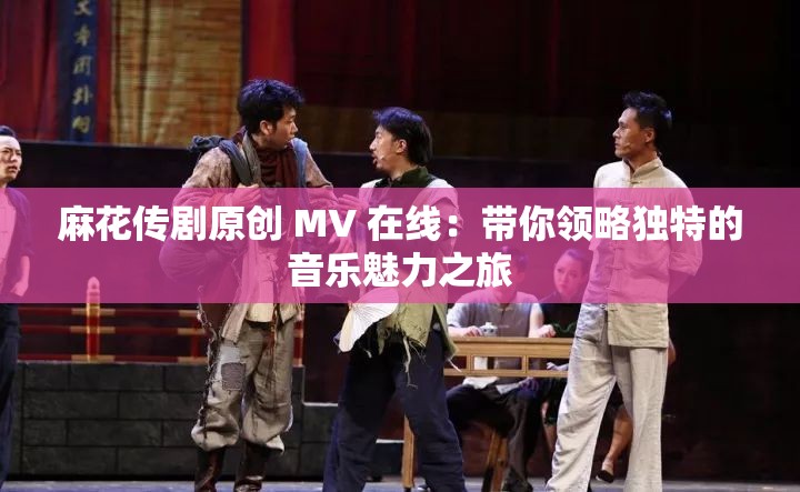 麻花传剧原创 MV 在线：带你领略独特的音乐魅力之旅