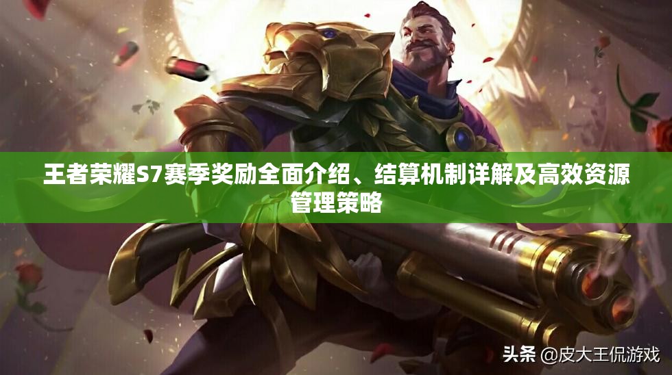 王者荣耀S7赛季奖励全面介绍、结算机制详解及高效资源管理策略