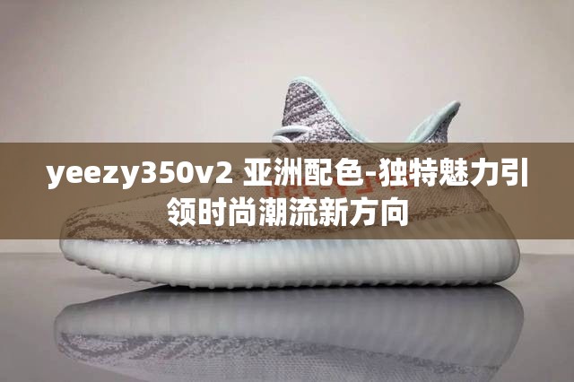 yeezy350v2 亚洲配色-独特魅力引领时尚潮流新方向