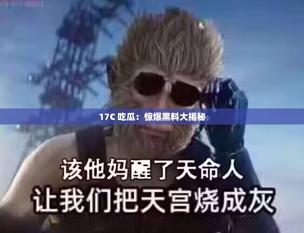 17C 吃瓜：惊爆黑料大揭秘