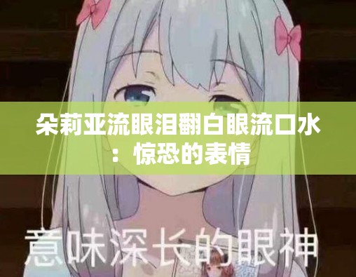 朵莉亚流眼泪翻白眼流口水：惊恐的表情
