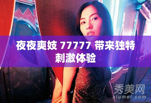 夜夜爽妓 77777 带来独特刺激体验