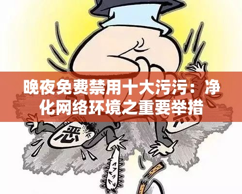晚夜免费禁用十大污污：净化网络环境之重要举措