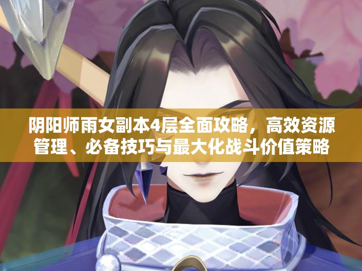 阴阳师雨女副本4层全面攻略，高效资源管理、必备技巧与最大化战斗价值策略