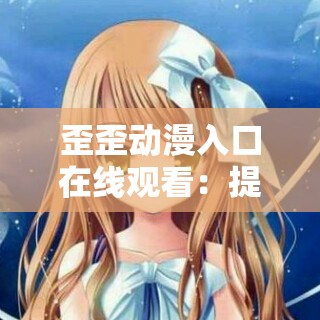 歪歪动漫入口在线观看：提供精彩动漫观赏体验
