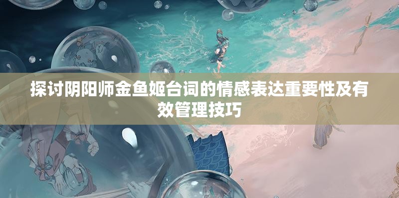 探讨阴阳师金鱼姬台词的情感表达重要性及有效管理技巧