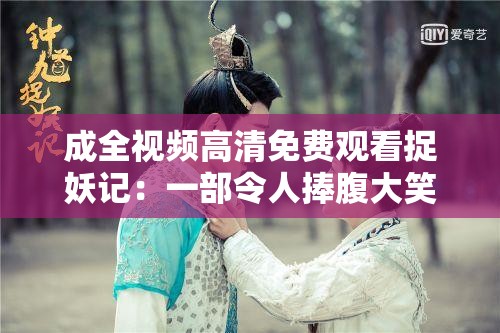 成全视频高清免费观看捉妖记：一部令人捧腹大笑的奇幻之旅