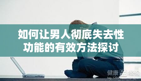 如何让男人彻底失去性功能的有效方法探讨