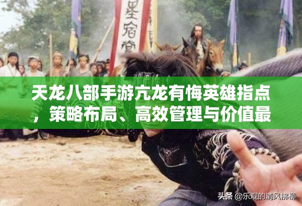 天龙八部手游亢龙有悔英雄指点，策略布局、高效管理与价值最大化攻略