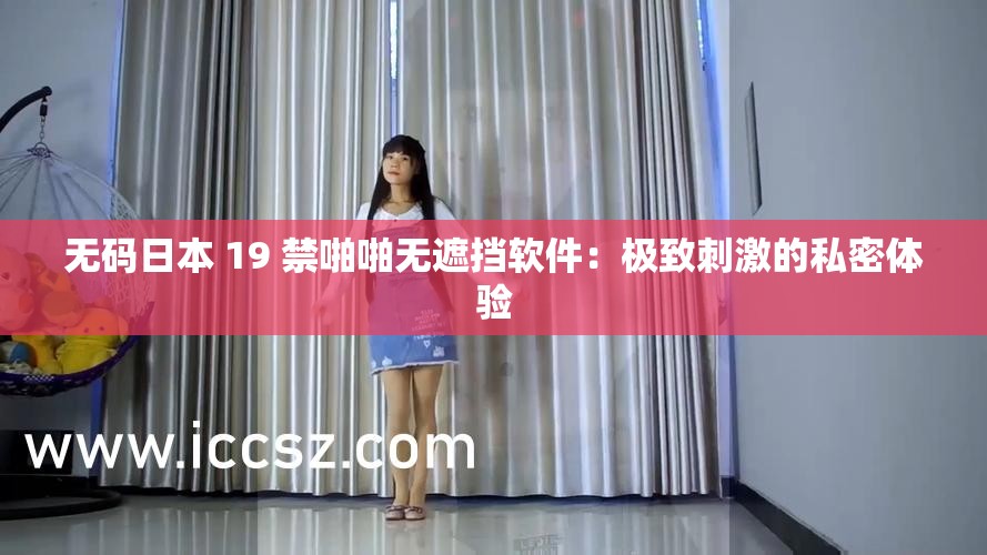 无码日本 19 禁啪啪无遮挡软件：极致刺激的私密体验