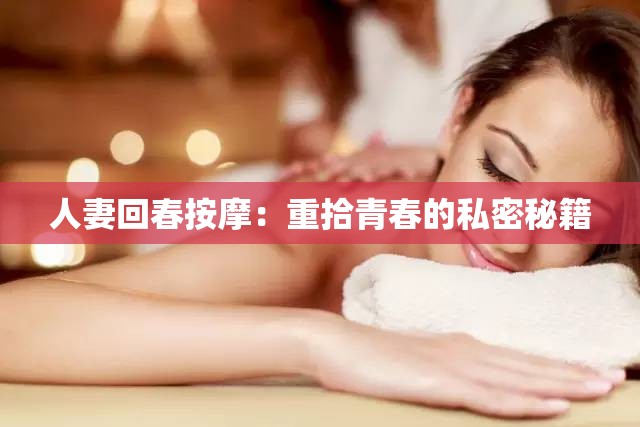 人妻回春按摩：重拾青春的私密秘籍