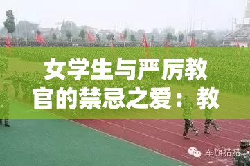 女学生与严厉教官的禁忌之爱：教官猛撞我的花苞