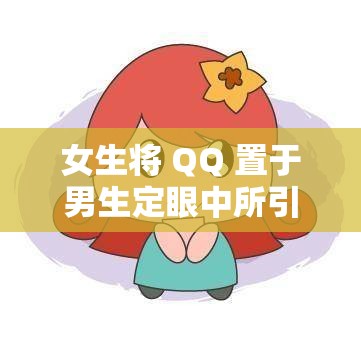 女生将 QQ 置于男生定眼中所引发的故事