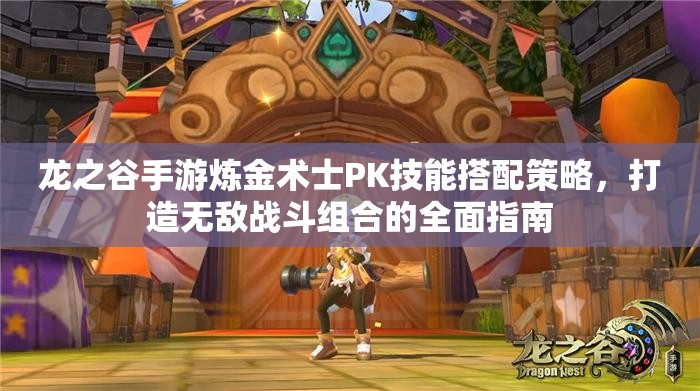 龙之谷手游炼金术士PK技能搭配策略，打造无敌战斗组合的全面指南