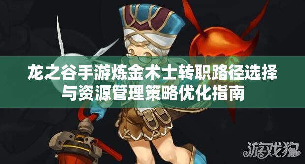 龙之谷手游炼金术士转职路径选择与资源管理策略优化指南