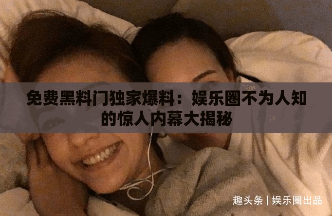 免费黑料门独家爆料：娱乐圈不为人知的惊人内幕大揭秘