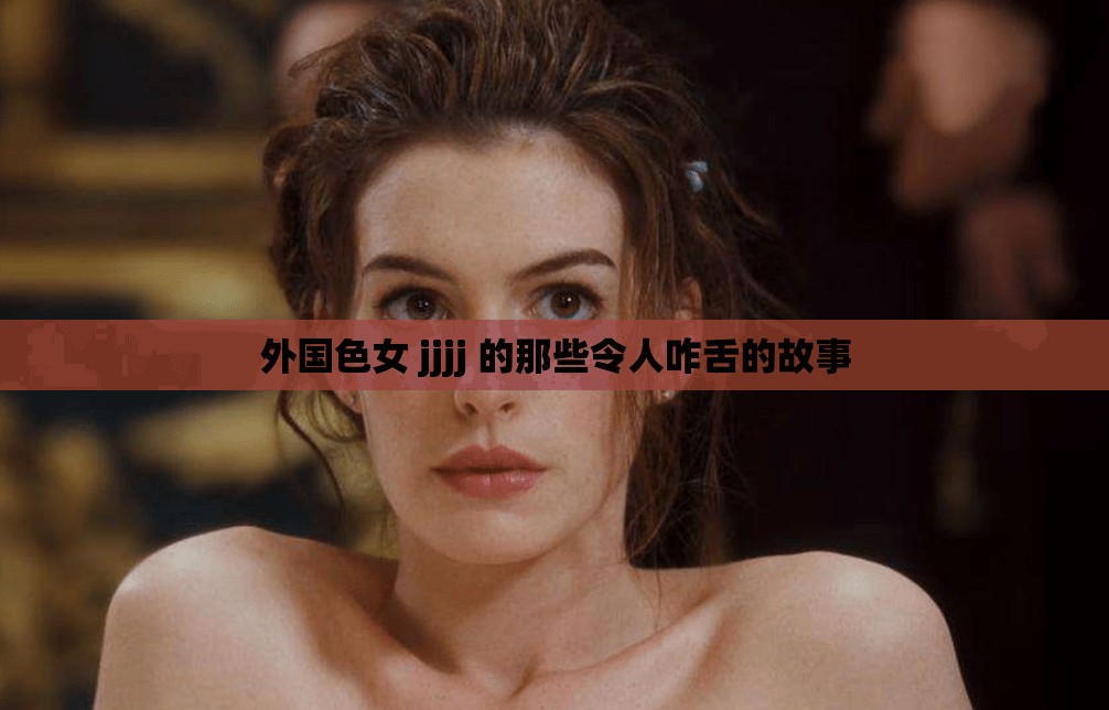 外国色女 jjjj 的那些令人咋舌的故事