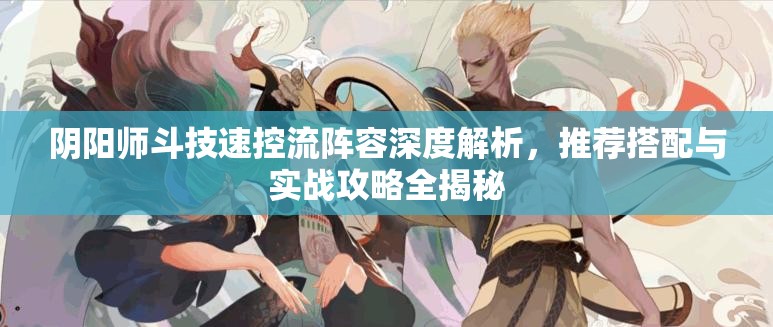 阴阳师斗技速控流阵容深度解析，推荐搭配与实战攻略全揭秘