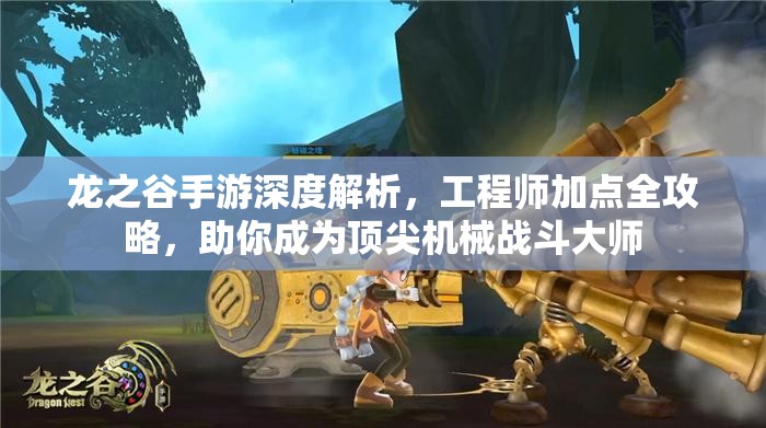 龙之谷手游深度解析，工程师加点全攻略，助你成为顶尖机械战斗大师