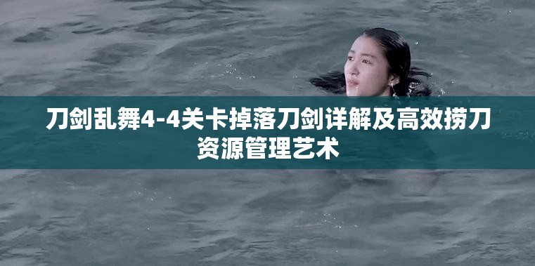 刀剑乱舞4-4关卡掉落刀剑详解及高效捞刀资源管理艺术