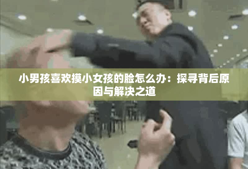 小男孩喜欢摸小女孩的脸怎么办：探寻背后原因与解决之道